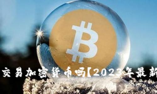 国内可以交易加密货币吗？2023年最新政策解析