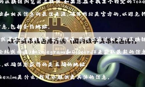 Tokenim的地址通常会在其官方网站、白皮书或在相关的区块链浏览器上提供。如果您在寻找某个特定的Tokenim项目的地址，建议遵循以下步骤：

1. **访问官方网站**：通常，项目的官方网站是获取地址和相关信息的最佳来源。确保网站是官方的，以避免钓鱼。

2. **查阅白皮书**：项目的白皮书通常会提供详细的信息，包括合约地址。

3. **使用区块链浏览器**：如果Tokenim是基于以太坊或者其他区块链平台的代币，您可以通过相应的区块链浏览器（如Etherscan）搜索代币名称来找到合约地址。

4. **社交媒体和社区**：您可以访问项目的社交媒体、论坛或社区（如Telegram和Discord）来获取最新的信息。

5. **确认信息的可靠性**：确保您从多个来源确认信息，以确保您获得的是正确的地址。

如果您能提供更多的上下文，或者说明您具体所指的Tokenim是什么，我可以提供更具体的信息。