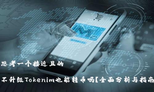 思考一个接近且的

不升级Tokenim也能转币吗？全面分析与指南