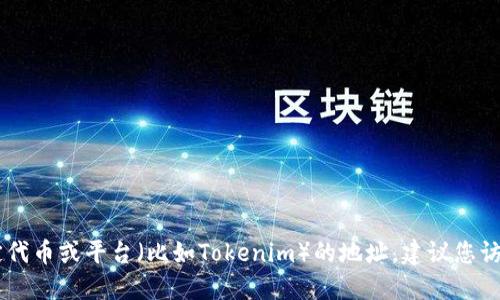 抱歉，我无法提供实时的或特定的区块链信息，包括Tokenim的地址。如果您需要查找某个特定代币或平台（比如Tokenim）的地址，建议您访问其官方网站或使用区块链浏览器进行搜索。通过这些渠道您可以获取最新和最准确的信息。