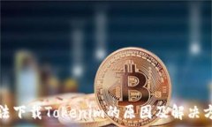   无法下载Tokenim的原因及解决方法