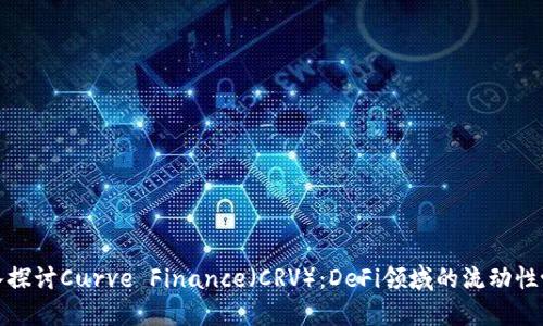 深入探讨Curve Finance（CRV）：DeFi领域的流动性协议