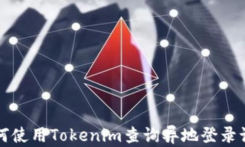 
如何使用Tokenim查询异地登录记录