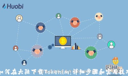 
如何在大陆下载Tokenim：详细步骤和实用技巧