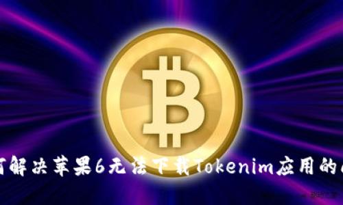 如何解决苹果6无法下载Tokenim应用的问题