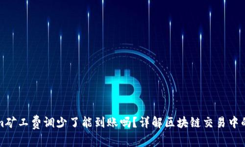 tokenim矿工费调少了能到账吗？详解区块链交易中的矿工费