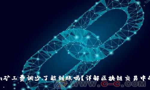 tokenim矿工费调少了能到账吗？详解区块链交易中的矿工费