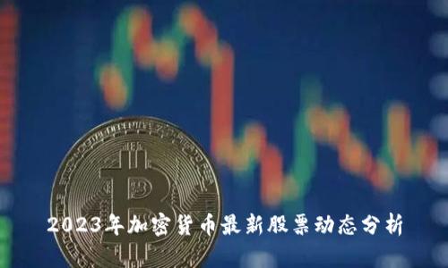 2023年加密货币最新股票动态分析