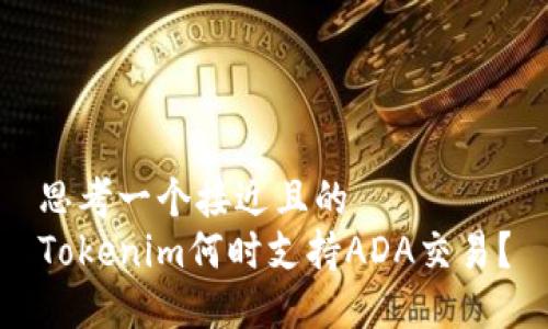 思考一个接近且的  
Tokenim何时支持ADA交易？