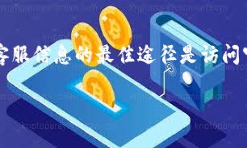 关于“tokenim客服多少”的具体信息，我无法提供确切的电话号码或联系方式。通常情况下，获取相关客服信息的最佳途径是访问官方页面或应用程序中的帮助支持部分。也可以在社交媒体或相关社区上查找其他用户的分享和建议。

如果你有其他问题或者需要的信息，欢迎随时提问！