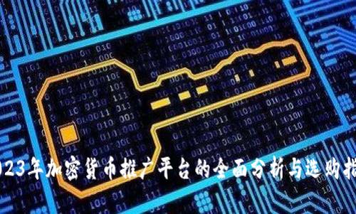 2023年加密货币推广平台的全面分析与选购指南