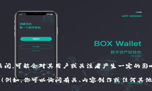看起来你提到的“tokenim”似乎是一个特定的项目或平台。如果它已经关闭，可能会对其用户或关注者产生一定的影响。由于没有关于该平台的具体信息，我无法提供详细的分析或替代方案。

如果你有关于其他主题的需求，或者想要了解某个具体问题，欢迎告诉我！例如，你可以询问有关、内容创作或任何其他主题的问题。