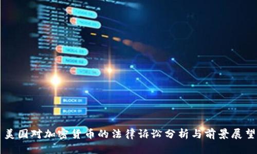 美国对加密货币的法律诉讼分析与前景展望