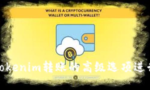 如何使用Tokenim转账的高级选项进行高效转账