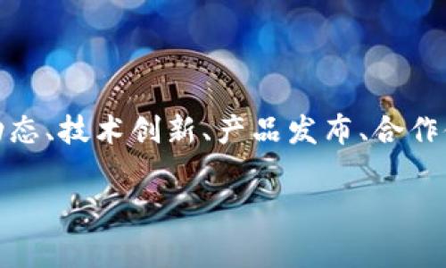 Tokenim 是一家专注于数字资产与区块链技术的公司，提供多种金融服务和产品。其信息可能涉及公司的发展动态、技术创新、产品发布、合作伙伴关系、行业趋势等。如果你想了解Tokenim的具体信息，建议访问官方渠道，如官方网站、新闻发布或社交媒体。

如果你有具体的问题或想深入了解Tokenim的某个方面，可以告诉我！