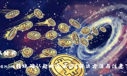 及关键词

Tokenim转账确认超时怎么办？解决方法与注意事项