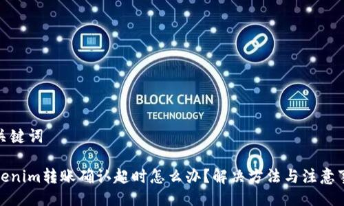 及关键词

Tokenim转账确认超时怎么办？解决方法与注意事项