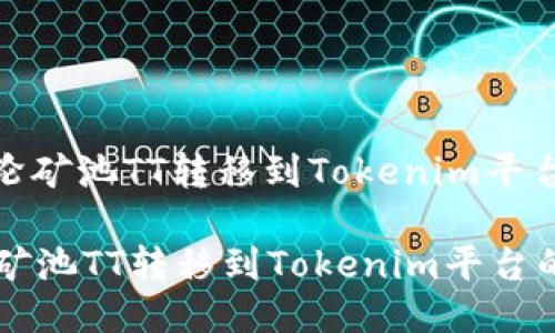 : 如何将涡轮矿池TT转移到Tokenim平台的详细指南

如何将涡轮矿池TT转移到Tokenim平台的详细指南